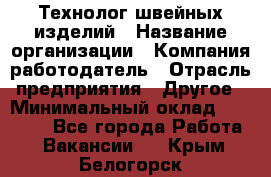 Технолог швейных изделий › Название организации ­ Компания-работодатель › Отрасль предприятия ­ Другое › Минимальный оклад ­ 60 000 - Все города Работа » Вакансии   . Крым,Белогорск